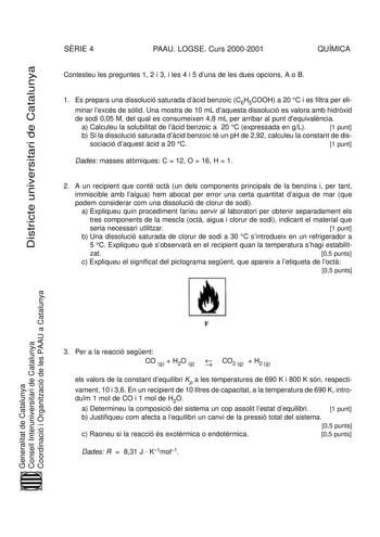 Districte universitari de Catalunya SRIE 4 PAAU LOGSE Curs 20002001 QUÍMICA Contesteu les preguntes 1 2 i 3 i les 4 i 5 duna de les dues opcions A o B 1 Es prepara una dissolució saturada dcid benzoic C6H5COOH a 20 C i es filtra per eli minar lexcés de slid Una mostra de 10 mL daquesta dissolució es valora amb hidrxid de sodi 005 M del qual es consumeixen 48 mL per arribar al punt dequivalncia a Calculeu la solubilitat de lcid benzoic a 20 C expressada en gL 1 punt b Si la dissolució saturada d…