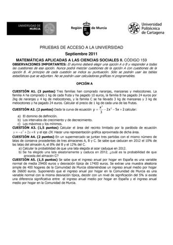 UNIVERSIDAD DE 11 MURCIA 11 Ih Región de Murcia Universidad Politécnica de Cartagena PRUEBAS DE ACCESO A LA UNIVERSIDAD Septiembre 2011 MATEMÁTICAS APLICADAS A LAS CIENCIAS SOCIALES II CÓDIGO 159 OBSERVACIONES IMPORTANTES El alumno deberá elegir una opción A o B y responder a todas las cuestiones de esa opción Nunca podrá mezclar cuestiones de la opción A con cuestiones de la opción B Al principio de cada cuestión se indica su puntuación Sólo se podrán usar las tablas estadísticas que se adjunt…