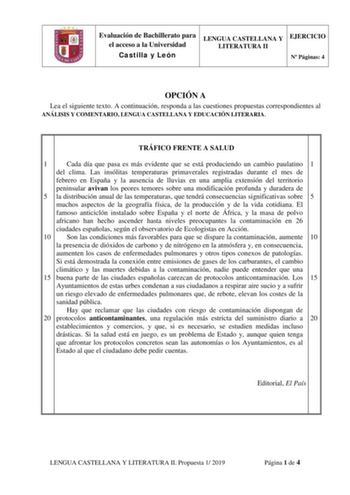 Evaluación de Bachillerato para el acceso a la Universidad Castilla y León LENGUA CASTELLANA Y LITERATURA II EJERCICIO N Páginas 4 OPCIÓN A Lea el siguiente texto A continuación responda a las cuestiones propuestas correspondientes al ANÁLISIS Y COMENTARIO LENGUA CASTELLANA Y EDUCACIÓN LITERARIA TRÁFICO FRENTE A SALUD 1 Cada día que pasa es más evidente que se está produciendo un cambio paulatino 1 del clima Las insólitas temperaturas primaverales registradas durante el mes de febrero en España…