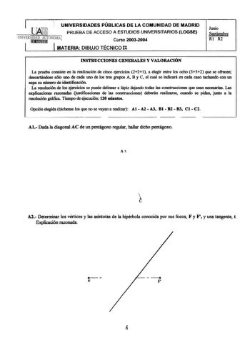 UNIVERSIDADES PÚBLICAS DE LA COMUNIDAD DE MADRID PRUEBA DE ACCESO A ESTUDIOS UNNERSITARIOS LOGSE IUNIVERSfErDíiAtlDfilAJlJínTQ O MA Curso 20032004 MATERIA DIBUJO TÉCNICO It Junio Septiembre Rl R2 INSTRUCCIONES GENERALES Y VALORACIÓN La prueba consiste en la realización de cinco ejercicios 221 a elegir entre los ocho 332 que se ofrecen descartándose sólo uno de cada uno de los tres grupos A B y C el cual se indicará en cada caso tachando con un aspa su número de identificación La resolución de l…