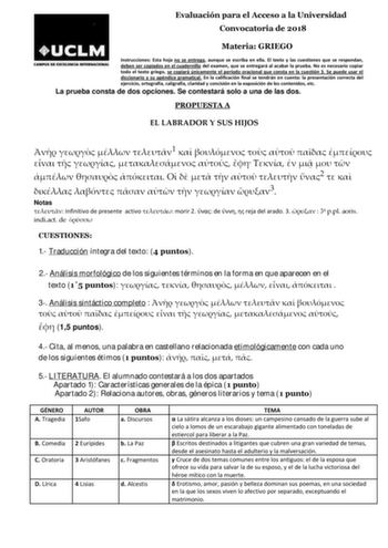 Evaluación para el Acceso a la Universidad Convocatoria de 2018 Materia GRIEGO Instrucciones Esta hoja no se entrega aunque se escriba en ella El texto y las cuestiones que se respondan deben ser copiados en el cuadernillo del examen que se entregará al acabar la prueba No es necesario copiar todo el texto griego se copiará únicamente el período oracional que consta en la cuestión 3 Se puede usar el diccionario y su apéndice gramatical En la calificación final se tendrán en cuenta la presentaci…