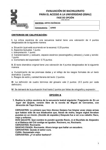 EVALUACIÓN DE BACHILLERATO PARA EL ACCESO A LA UNIVERSIDAD EBAU FASE DE OPCIÓN CURSO 20202021 MATERIA ARTES ESCÉNICAS Convocatoria JUNIO CRITERIOS DE CALIFICACIÓN I La crítica escénica de una secuencia teatral tiene una valoración de 4 puntos desglosados de la siguiente manera a Situación qué está ocurriendo en la escena 025 puntos b Aspectos textuales 1 punto c Interpretación 1 punto d Caracterización y vestuario espacio escénico escenografía y atrezzo y luces y sonido 1 punto e Comentario del…