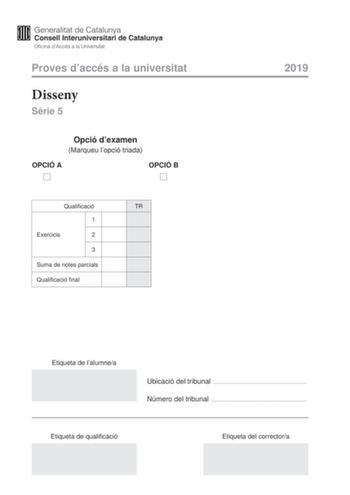 Proves daccés a la universitat Disseny Srie 5 Opció dexamen Marqueu lopció triada OPCIÓ A OPCIÓ B Qualificació TR 1 Exercicis 2 3 Suma de notes parcials Qualificació final 2019 Etiqueta de lalumnea Ubicació del tribunal  Número del tribunal  Etiqueta de qualificació Etiqueta del correctora La prova consta de tres exercicis Feu lexercici 1 i per als exercicis 2 i 3 trieu UNA de les dues opcions A o B Exercici 1 2 punts Llegiu el text segent observeu les fotografies de la imatge A i responeu a le…