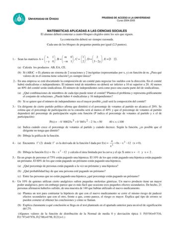 UNIVERSIDAD DE OVIEDO PRUEBAS DE ACCESO A LA UNIVERSIDAD Curso 20042005 MATEMÁTICAS APLICADAS A LAS CIENCIAS SOCIALES El alumno deberá contestar a cuatro bloques elegidos entre los seis que siguen La contestación deberá ser siempre razonada Cada uno de los bloques de preguntas puntúa por igual 25 puntos 1 Sean las matrices A   x y 1 0   B   m m 10   C   12   D   3 2  2y   E  3 2 a Calcula los productos AB EA CE b Si ABC  D plantea un sistema de 2 ecuaciones y 2 incógnitas representadas por x y …