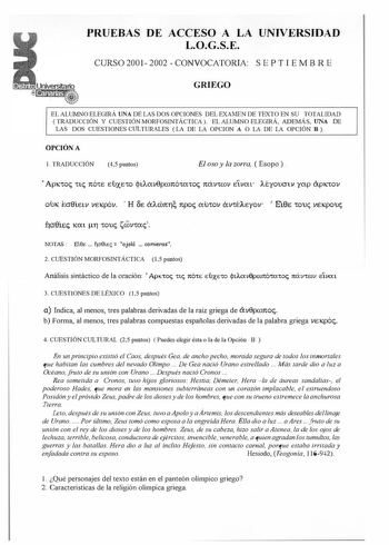 PRUEBAS DE ACCESO A LA UNNERSIDAD LOGSE CURSO 2001 2002  CONVOCATORIA S E P T I E M B RE GRIEGO EL ALUMNO ELEGIRÁ UNA DE LAS DOS OPCIONES DEL EXAMEN DE TEXTO EN SU TOTALIDAD TRADUCCIÓN Y CUESTIÓN MORFOSINTÁCTICA EL ALUMNO ELEGIRÁ ADEMÁS UNA DE LAS DOS CUESTIONES CULTURALES LA DE LA OPCION A O LA DE LA OPCIÓN B  OPCIÓN A l TRADUCCIÓN 45 puntos El oso y la zorra  Esopo   y ApKioc itc nóie eúxeio jtAav8pconóiaioc návic ov filvat Aéyoucrw yap ápKiov OUlC ecrSíetV VeKpóv  H Óe 6Acbn11 npoc auiov óvi…