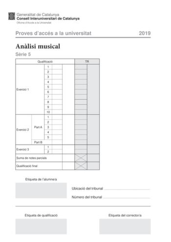 Proves daccés a la universitat Anlisi musical Srie 5 Qualificació TR 1 2 3 4 5 Exercici 1 6 7 8 9 10 1 2 Part A 3 Exercici 2 4 5 Part B 1 Exercici 3 2 Suma de notes parcials Qualificació final 2019 Etiqueta de lalumnea Ubicació del tribunal  Número del tribunal  Etiqueta de qualificació Etiqueta del correctora Aquesta prova consta de tres exercicis i siniciar amb les audicions en qu es basen lexercici 1 i lexercici 2 Exercici 1 4 punts 04 punts per cada qestió No hi haur descomptes de penalitza…