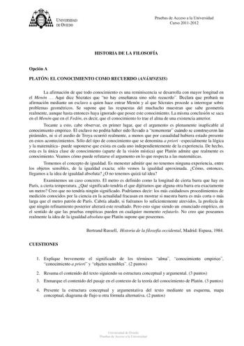 tJk  UNJVERSIDAD DEVIEDO Pruebas de Acceso a la Universidad Curso 20112012 HISTORIA DE LA FILOSOFÍA Opción A PLATÓN EL CONOCIMIENTO COMO RECUERDO ANÁMNESIS La afirmación de que todo conocimiento es una reminiscencia se desarrolla con mayor longitud en el Menón  Aquí dice Sócrates que no hay enseñanza sino sólo recuerdo Declara que probará su afirmación mediante un esclavo a quien hace entrar Menón y al que Sócrates procede a interrogar sobre problemas geométricos Se supone que las respuestas de…