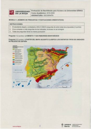 UNIVERSIDAD Evaluación de Bachillerato para Acceso a la Universidad EBAU DE LA RIOJA Curso Académico 20192020 ASIGNATURA GEOGRAFÍA MODELO 1 NÚMERO DE PREGUNTAS Y PUNTUACIONES ORIENTATIVAS INSTRUCCIONES 1 El estudiante elegirá y contestará a SOLO CINCO preguntas de entre todas las propuestas 2 puntos 2 Si se contestan a más preguntas de las indicadas el exceso no se corregirá 3 Todas las preguntas tienen la misma puntuación Pregunta 1 2 puntos  LA MESETA Y SUS RBORDES MONTAÑOSOS Pregunta 2 2 pun…