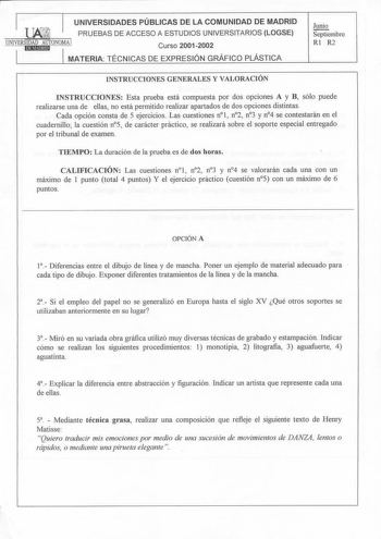 UNIVERSIDADES PÚBLICAS DE LA COMUNIDAD DE MADRID PRUEBAS DE ACCESO A ESTUDIOS UNIVERSITARIOS LOGSE UNIVERSIDAD AUTONOMA 1 I 1 lillli9ld MATERIA TÉCNICAS DEoRÁFICO PLÁSTICA Junio Septiembre Rl R2 INSTRUCCIONES GENERALES Y VALORACIÓN INSTRUCCIONES Esta prueba está compuesta por dos opciones A y B sólo puede realizarse una de ellas no está permitido realizar apartados de dos opciones distintas Cada opción consta de 5 ejercicios Las cuestiones nl  n2 n3 y n4 se contestarán en el cuadernillo la cues…