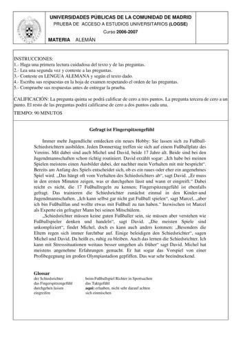 UNIVERSIDADES PÚBLICAS DE LA COMUNIDAD DE MADRID PRUEBA DE ACCESO A ESTUDIOS UNIVERSITARIOS LOGSE Curso 20062007 MATERIA ALEMÁN INSTRUCCIONES 1 Haga una primera lectura cuidadosa del texto y de las preguntas 2 Lea una segunda vez y conteste a las preguntas 3 Conteste en LENGUA ALEMANA y según el texto dado 4 Escriba sus respuestas en la hoja de examen respetando el orden de las preguntas 5 Compruebe sus respuestas antes de entregar la prueba CALIFICACIÓN La pregunta quinta se podrá calificar de…