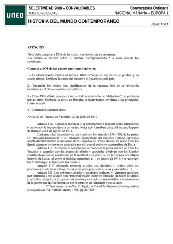 SELECTIVIDAD 2008  CONVALIDABLES MADRID  CIENCIAS Convocatoria Ordinaria NACIONAL MAÑANA  EUROPA 1 HISTORIA DEL MUNDO CONTEMPORÁNEO Página 1 de 1 ATENCIÓN Solo debe contestar a DOS de las cuatro cuestiones que se presentan La prueba se califica sobre 10 puntos correspondiendo 5 a cada una de las cuestiones Conteste a DOS de las cuatro cuestiones siguientes 1 La oleada revolucionaria en tomo a 1820 exponga en que países se produce y en cuales triunfa Explique la causa del triunfo o el fracaso en…