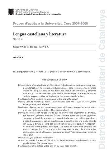 Districte Universitari de Catalunya Generalitat de Catalunya Consell lnteruniversitari de Catalunya Organització de Proves dAccés a la Universitat Proves daccés a la Universitat Curs 20072008 Lengua castellana y literatura Serie 4 Escoja UNA de las dos opciones A o B OPCIÓN A Lea el siguiente texto y responda a las preguntas que se formulan a continuación TRES SOMBREROS DE COPA DIONISIO Siete años don Rosario Siete años Y desde que me destinaron a ese pueblo melancólico y llorón que afortunadam…