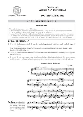 PRUEBAS DE ACCESO A LA UNIVERSIDAD UNIVERSIDAD DE CANTABRIA LOE  SEPTIEMBRE 2015 A N Á L I S I S M U S I C A L II INDICACIONES 1Duración de la prueba 1 hora y 30 minutos 2 Antes de empezar lea las dos opciones de Examen N 1 y 2 y escuche las audiciones correspondientes 3 Elija una de las dos opciones y conteste a cada una de las preguntas 4 Las audiciones de la opción 1 y 2 serán escuchadas tres veces durante la primera media hora del examen la primera vez será al principio del examen para pode…