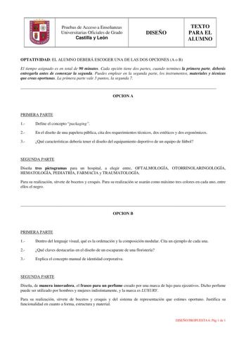 u Pruebas de Acceso a Enseñanzas Universitarias Oficiales de Grado Castilla y León DISEÑO TEXTO PARA EL ALUMNO OPTATIVIDAD EL ALUMNO DEBERÁ ESCOGER UNA DE LAS DOS OPCIONES A o B El tiempo asignado es en total de 90 minutos Cada opción tiene dos partes cuando termines la primera parte deberás entregarla antes de comenzar la segunda Puedes emplear en la segunda parte los instrumentos materiales y técnicas que creas oportunas La primera parte vale 3 puntos la segunda 7  OPCION A PRIMERA PARTE 1 De…