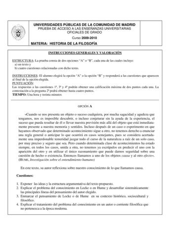 UNIVERSIDADES PÚBLICAS DE LA COMUNIDAD DE MADRID PRUEBA DE ACCESO A LAS ENSEÑANZAS UNIVERSITARIAS OFICIALES DE GRADO Curso 20092010 MATERIA HISTORIA DE LA FILOSOFÍA INSTRUCCIONES GENERALES Y VALORACIÓN ESTRUCTURA La prueba consta de dos opciones A o B cada una de las cuales incluye a un texto y b cuatro cuestiones relacionadas con dicho texto INSTRUCCIONES El alumno elegirá la opción A o la opción B y responderá a las cuestiones que aparecen al final de la opción elegida PUNTUACIÓN Las respuest…