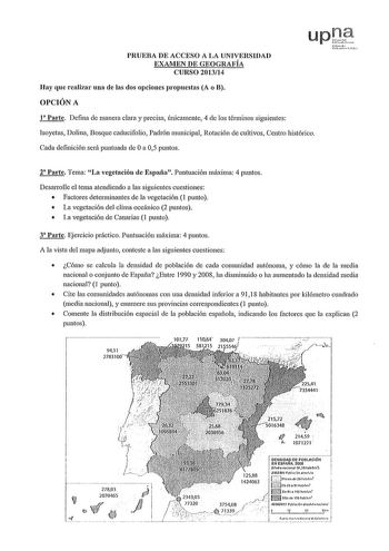 PRUEBA DE ACCESO A LA UNIVERSIDAD EXAJ1EN DE GEOGRAFÍA CURSO 201314 upQ 1lrnob verncaa Hay que realizar una de las dos opciones propuestas A o B OPCIÓN A 1 Parte Defina de manera clara y precisa únicamente 4 de los términos siguientes Isoyetas Dolina Bosque caducifolio Padrón municipal Rotación de cultivos Centro histórico Cada definición será puntuada de Oa 05 puntos 2 Parte Tema La vegetación ele España Puntuación máxima 4 puntos Desanolle el tema atendiendo a las siguientes cuestiones  Facto…