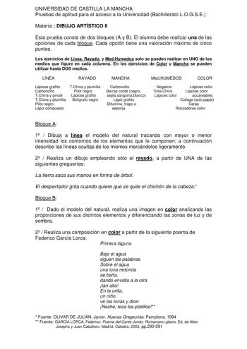 UNIVERSIDAD DE CASTILLA LA MANCHA Pruebas de aptitud para el acceso a la Universidad Bachillerato LOGSE Materia  DIBUJO ARTÍSTICO II Esta prueba consta de dos bloques A y B El alumno debe realizar una de las opciones de cada bloque Cada opción tiene una valoración máxima de cinco puntos Los ejercicios de Línea Rayado y MedHumedos solo se pueden realizar en UNO de los medios que figure en cada columna En los ejercicios de Color y Mancha se pueden utilizar hasta DOS medios LÍNEA RAYADO MANCHA Med…