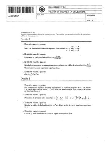 1111111111111111 II II 03100564 Sept 2010 Matemáticas 11 FE 1 PRUEBA DE ACCESO A LA UNIVERSIDAD 1 MODElO20 Hoja 1 de 1 Matemátkas II 20 Atención Conteste a los problemas de una única opdón Puede utilizar una calcuadora científica sin prestaciones gráficas ni de programación Opción A l Ejercicio valor 25 puntos I    Sea a e R Determine el valor del siguiente determinante a  3  a6 a7 aS 2 Ejercicio valor 26 pWltos Represente la gráfica de la función z 3 Ejercicio valor 25puntos Estudie la existen…