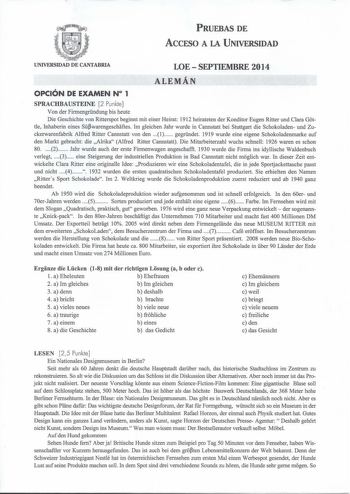 PRUEBAS DE ACCESO A LA UNIVERSIDAD UNIVERSIDAD DE CANTABRIA LOESEPTIEMBRE 2014 ALEMÁN OPCIÓN DE EXAMEN N 1 SPRACHBAUSTEINE 2 Punkte Von der Firmengrndung bis heute Die Geschichte von Ritterspot beginnt mit einer Heirat 1912 heirateten der Konditor Eugen Ritter und Clara Gottle Inhaberin eines Swarengeschaftes Im gleichen Jahr wurde in Cannstatt bei Stuttgart die Schokoladen und Zuckerwarenfabrik Alfred Ritter Cannstatt von den  gegrndet 1919 wurde eine eigene Schokoladenmarke auf den Markt gebr…