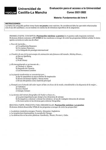 Evaluación para el acceso a la Universidad Curso 20212022 Materia Fundamentos del Arte II INSTRUCCIONES Las faltas de ortografía podrán restar hasta un punto como máximo Se considerará falta las que estén relacionadas con el uso del castellano y no se tendrán en cuenta las de términos específicos de la asignatura PRIMERA PARTE CONCEPTOS Puntuación máxima 3 puntos 075 puntos cada respuesta correcta El alumno deberá contestar a CUATRO de las cuestiones a escoger de entre las propuestas deberá señ…