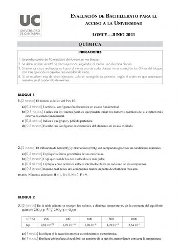 EVALUACIÓN DE BACHILLERATO PARA EL ACCESO A LA UNIVERSIDAD LOMCE  JUNIO 2021 QUÍMICA INDICACIONES 1 La prueba consta de 10 ejercicios distribuidos en tres bloques 2 Se debe realizar un total de cinco ejercicios eligiendo al menos uno de cada bloque 3 Si entre los cinco realizados no figura al menos uno de cada bloque no se corregirán los últimos del bloque con más ejercicios ni aquellos que excedan de cinco 4 Si se resuelven más de cinco ejercicios solo se corregirán los primeros según el orden…