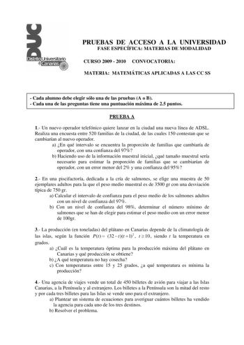 PRUEBAS DE ACCESO A LA UNIVERSIDAD FASE ESPECÍFICA MATERIAS DE MODALIDAD CURSO 2009  2010 CONVOCATORIA MATERIA MATEMÁTICAS APLICADAS A LAS CC SS  Cada alumno debe elegir sólo una de las pruebas A o B  Cada una de las preguntas tiene una puntuación máxima de 25 puntos PRUEBA A 1 Un nuevo operador telefónico quiere lanzar en la ciudad una nueva línea de ADSL Realiza una encuesta entre 520 familias de la ciudad de las cuales 150 contestan que se cambiarían al nuevo operador a En qué intervalo se e…