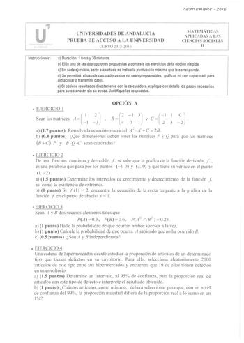 u ui11ersdad1 PiJbfcit de AndaluCriJ UNIVERSIDADES DE ANDALUCÍA PRUEBA DE ACCESO A LA UNIVERSIDAD CURSO 201520 16 MATEMÁTICAS APLICA DAS A LAS C IENCIAS SOCIALES 11 Instrucciones a Duración 1 hora y 30 minutos b Elija una de las dos opciones propuestas y conteste los ejercicios de la opción elegida c En cada ejercicio parte o apartado se indica la puntuación máxima que le corresponde d Se permitirá el uso de calculadoras que no sean programables gráficas ni con capacidad para almacenar o transm…