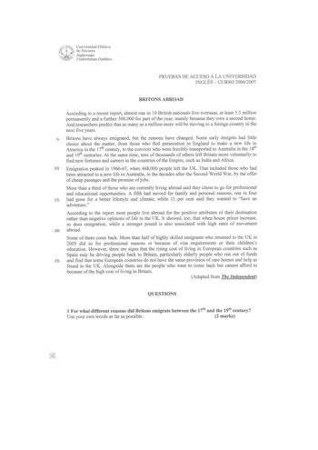 Universidad Pública de Navarra Nafanooko UnibertsitaJe Publilwa PRUEBAS DE ACCESO A LA UNIVERSIDAD INGLÉS  CURSO 20062007 BRITONS ABROAD According to a recent report almost one in 10 British nationals live overseas at least 55 million permanently anda further 500000 for part ofthe year mainly because they own a second home And researchers predict that as many as a million more will be moving to a foreign country in the next five years 5 Britons have always emigrated but the reasons have changed…