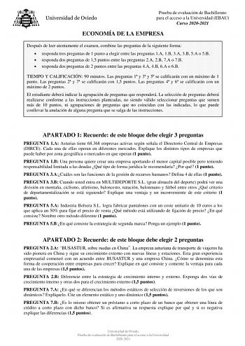 Prueba de evaluación de Bachillerato para el acceso a la Universidad EBAU Curso 20202021 ECONOMÍA DE LA EMPRESA Después de leer atentamente el examen combine las preguntas de la siguiente forma  responda tres preguntas de 1 punto a elegir entre las preguntas 1A 1B 3A 3B 5A o 5B  responda dos preguntas de 15 puntos entre las preguntas 2A 2B 7A o 7B  responda dos preguntas de 2 puntos entre las preguntas 4A 4B 6A o 6B TIEMPO Y CALIFICACIÓN 90 minutos Las preguntas 1 y 3 y 5 se calificarán con un …