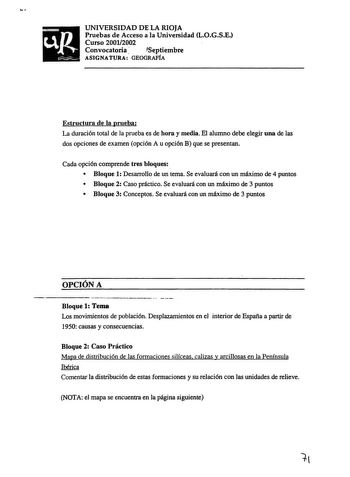 UNIVERSIDAD DE LA RIOJA Pruebas de Acceso a la Universidad LOGSE Curso 20012002 Convocatoria fSeptiembre ASIGNATURA GEOGRAFÍA Estructura de la prueba La duración total de la prueba es de hora y media El alumno debe elegir una de las dos opciones de examen opción A u opción B que se presentan Cada opción comprende tres bloques   Bloque 1 Desarrollo de un tema Se evaluará con un máximo de 4 puntos  Bloque 2 Caso práctico Se evaluará con un máximo de 3 puntos  Bloque 3 Conceptos Se evaluará con un…