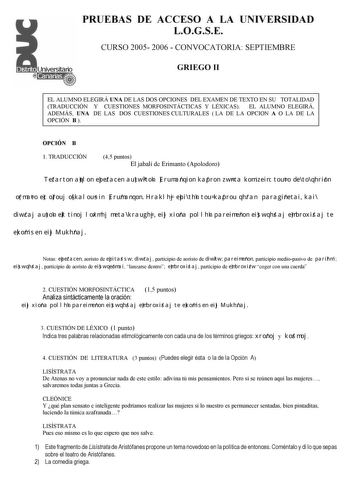 PRUEBAS DE ACCESO A LA UNIVERSIDAD LOGSE CURSO 2005 2006  CONVOCATORIA SEPTIEMBRE GRIEGO II EL ALUMNO ELEGIRÁ UNA DE LAS DOS OPCIONES DEL EXAMEN DE TEXTO EN SU TOTALIDAD TRADUCCIÓN Y CUESTIONES MORFOSINTÁCTICAS Y LÉXICAS EL ALUMNO ELEGIRÁ ADEMÁS UNA DE LAS DOS CUESTIONES CULTURALES  LA DE LA OPCION A O LA DE LA OPCIÓN B  OPCIÓN B 1 TRADUCCIÓN 45 puntos El jabalí de Erimanto Apolodoro Tetarton aqlon epetacen autw ton Erumanqion kapron zwnta komízein touto de to qhrion ormato ec orouj o kalousin …