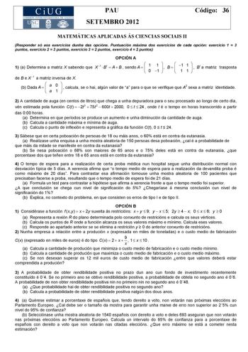 CiUG COM ISIÓN INTERUNIVERSITARIA DE GALICIA PAU SETEMBRO 2012 Código 36 MATEMÁTICAS APLICADAS ÁS CIENCIAS SOCIAIS II Responder só aos exercicios dunha das opcións Puntuación máxima dos exercicios de cada opción exercicio 1  3 puntos exercicio 2  3 puntos exercicio 3  2 puntos exercicio 4  2 puntos OPCIÓN A 1 a Determina a matriz X sabendo que X 1  Bt  AB sendo A    1 0 1 1    B    1 1 1 1    Bt a matriz trasposta de B e X 1 a matriz inversa de X b Dada A    a a 0 1    calcula se o hai algún va…