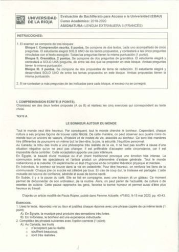 UNIVERSIDAD DE LA RIOJA Evaluación de Bachillerato para Acceso a la Universidad EBAU Curso Académico 20192020 ASIGNATURA LENGUA EXTRANJERA 11 FRANCÉS INSTRUCCIONES  1 El examen se compone de tres bloques Bloque l Comprensión escrita 5 puntos Se compone de dos textos cada uno acompañado de cinco preguntas El estudiante elegirá SOLO UNO de los textos propuestos y contestará a las cinco preguntas vinculadas con el texto escogido Todas las preguntas tienen la misma puntuación 1 punto Bloque 11 Gram…