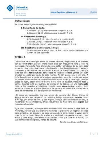 Lengua Castellana y Literatura II Modelo 3 Instrucciones Se podrá elegir siguiendo el siguiente patrón I Comentario de texto 1 Bloque 1 3 p elección entre la opción A o B 2 Bloque 2 2 p elección entre la opción A o B II Cuestiones de lengua 1 Sintaxis 08 p  elección entre la opción A o B 2 Léxico 09 p  elección entre la opción A o B 3 Morfología 08 p  elección entre la opción A o B III Cuestiones de literatura 25 p El alumno puede elegir uno de los cuatro temas literarios que suman las dos opci…