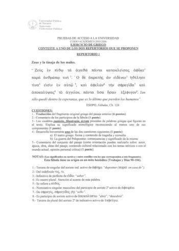 Cnivcrsidad Pública de Navarra Nafamx1ko UniJllsilae luhlikoa PRUEBAS DE ACCESO A LA UN1VERSIDAD CURSO ACADÉMICO 20052006 EJERCICIO DE GRIEGO CONTESTE A UNO DE LOS DOS REPERTORIOS QUE SE PROPONEN REPERTORIO l Zeus y la tinaja de los males  Zeuc ev níicp ta ayexia návm KCXtCXKAEÍcrac ajTKe1 napa avtpcóncp nví 2  O oe a1epex111c cov étoévat3 iitéArpe  KCXt sólo quedó dentro la esperanza que es lo último que pierden los humanos ESOPO Fábulas Ch 124 CUESTIONES 1 Traducción del fragmento original gr…