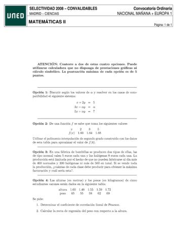 SELECTIVIDAD 2008  CONVALIDABLES MADRID  CIENCIAS MATEMÁTICAS II Convocatoria Ordinaria NACIONAL MAÑANA  EUROPA 1 Página 1 de 1 ATENCIÓN Conteste a dos de estas cuatro opciones Puede utilizarse calculadora que no disponga de prestaciones gráficas ni cálculo simbólico La puntuación máxima de cada opción es de 5 puntos Opción 1 Discutir según los valores de a y resolver en los casos de compatibilidad el siguiente sistema X 2y  5 3x  ay a 5x  ay 7 Opción 2 De una función f se sabe que toma los sig…