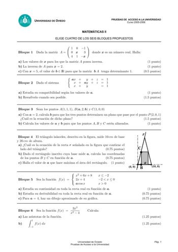 UNIVERSIDAD DE OVIEDO PRUEBAS DE ACCESO A LA UNIVERSIDAD Curso 20052006 MATEMÁTICAS II ELIGE CUATRO DE LOS SEIS BLOQUES PROPUESTOS  1 0 1  Bloque 1 Dada la matriz A   0 x 3  donde x es un numero real Halla 4 1 x a Los valores de x para los que la matriz A posea inversa 1 punto b La inversa de A para x  2 1 punto c Con x  5 el valor de b  IR para que la matriz b A tenga determinante 1 05 puntos Bloque 2 Dado el sistema ax  y  z  1 x  ay  z  1 x y 1 a Estudia su compatibilidad segun los valores d…