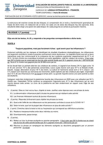 EVALUACIÓN DE BACHILLERATO PARA EL ACCESO A LA UNIVERSIDAD CONVOCATORIA EXTRAORDINARIA DE 2021 EJERCICIO DE LENGUA EXTRANJERA II  FRANCÉS TIEMPO DISPONIBLE 1 hora 30 minutos PUNTUACIÓN QUE SE OTORGARÁ A ESTE EJERCICIO véanse las distintas partes del examen La estructura del examen consta de dos bloques I comprensión de un texto y transformación gramatical de frases de dicho texto II redacción de un texto En cada uno de estos dos bloques hay dos opciones Ella estudiante debe elegir una opción de…