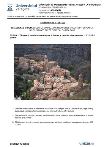 EVALUACIÓN DE BACHILLERATO PARA EL ACCESO A LA UNIVERSIDAD CONVOCATORIA ORDINARIA DE 2021 EJERCICIO DE GEOGRAFÍA TIEMPO DISPONIBLE 1 hora 30 minutos PUNTUACIÓN QUE SE OTORGARÁ A ESTE EJERCICIO véanse las distintas partes del examen PRIMERA PARTE 5 PUNTOS SELECCIONA 2 OPCIONES DE LAS CINCO QUE A CONTINUACIÓN SE MUESTRAN Y RESPONDE A LAS CUESTIONES QUE SE PLANTEAN EN CADA CASO OPCIÓN 1 Observa el paisaje representado en la imagen y contesta a las preguntas 1 2 y 3 25 puntos 1 Describe los siguien…