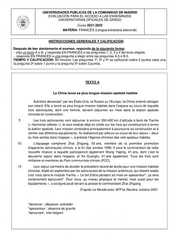 UNIVERSIDADES PÚBLICAS DE LA COMUNIDAD DE MADRID EVALUACIÓN PARA EL ACCESO A LAS ENSEÑANZAS UNIVERSITARIAS OFICIALES DE GRADO Curso 20212022 MATERIA FRANCÉS Lengua extranjera adicional INSTRUCCIONES GENERALES Y CALIFICACIÓN Después de leer atentamente el examen responda de la siguiente forma  elija un texto A o B y responda EN FRANCÉS a las preguntas 1 2 3 y 4 del texto elegido  responda EN FRANCÉS a una pregunta a elegir entre las preguntas A5 o B5 TIEMPO Y CALIFICACIÓN 90 minutos Las pregunta…