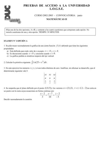 PRUEBAS DE ACCESO A LA UNIVERSIDAD LOGSE CURSO 20022003  CONVOCATORIA junio MATEMÁTICAS II Elija una de las dos opciones A o B y conteste a las cuatro cuestiones que componen cada opción No mezcle cuestiones de una y otra opción TIEMPO 90 MINUTOS EXAMEN N 2 OPCIÓN A 1 Se pide trazar razonadamente la gráfica de una cierta función f x sabiendo que tiene las siguientes propiedades a Está definida para todo valor de x excepto x  4 y x  4  b Es decreciente cuando x  0 y creciente cuando x  0  c La g…