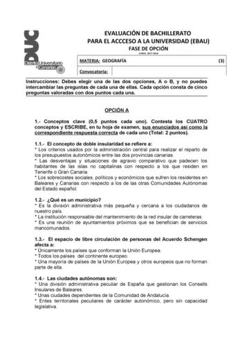 EVALUACIÓN DE BACHILLERATO PARA EL ACCCESO A LA UNIVERSIDAD EBAU FASE DE OPCIÓN CURSO 20172018 MATERIA GEOGRAFÍA 3 Convocatoria Instrucciones Debes elegir una de las dos opciones A o B y no puedes intercambiar las preguntas de cada una de ellas Cada opción consta de cinco preguntas valoradas con dos puntos cada una OPCIÓN A 1 Conceptos clave 05 puntos cada uno Contesta los CUATRO conceptos y ESCRIBE en tu hoja de examen sus enunciados así como la correspondiente respuesta correcta de cada uno T…