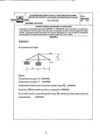 UNIVERSIDADES PUBLICAS DE LA COMUNIDAD DE MADRID PRUEBA DE ACCESO A ESTUDIOS UNIVERSITARIOS LOGSE  1UNIVERSIDAD AUTONOMA J ltJilltJllid  MATERIA MECANICA Curso 20032004 Junio Septiembre Rl R2 INSTRUCCIONES GENERALES Y VALORACION Se presentan a continuación dos pruebas OPCION A y QPCION B cada una de ellas con un ejercicio y varias cuestiones Se ha de elegir una prueba entera no pudiendo por tanto mezclar preguntas de ambas pruebas La puntuación total de la prueba es de 1Opuntos desglosados tal …