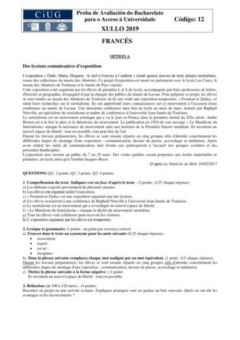 Proba de Avaliación do Bacharelato para o Acceso á Universidade XULLO 2019 FRANCÉS Código 12 OPTION A Des lycéens commissaires dexposition Lexposition  Dado Matta Mogarra  le réel  lenvers  lendroit  réunit quinze uvres de trois artistes surréalistes issues des collections du musée des Abattoirs Ce projet dexposition est mené en partenariat avec le lycée Las Cases le musée des Abattoirs de Toulouse et le musée du Pays vaurais Cette exposition a été organisée par les élves de premire L et S du l…