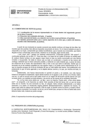 UNIVERSIDAD DE LA RIOJA Prueba de Acceso a la Universidad LOE Curso 20142015 Convocatoria Junio  ASIGNATURA LITERATURA UNIVERSAL OPCIÓN A A1 COMENTARIO DE TEXTO 6 puntos 11 Localización de la escena representada en el texto dentro del argumento general de la obra 1 punto 12 Resumen del contenido del texto 1 punto 13 Idea esencial del texto y su relación con la obra a que pertenece 2 puntos 14 Opinión personal sobre uno o varios aspectos de la obra que a juicio del alumno resulten más interesant…