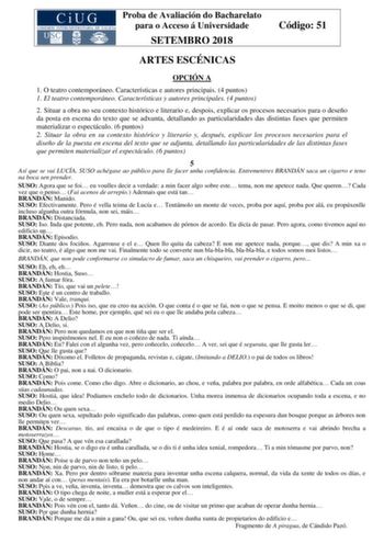 Proba de Avaliación do Bacharelato para o Acceso á Universidade SETEMBRO 2018 Código 51 ARTES ESCÉNICAS OPCIÓN A 1 O teatro contemporáneo Características e autores principais 4 puntos 1 El teatro contemporáneo Características y autores principales 4 puntos 2 Situar a obra no seu contexto histórico e literario e despois explicar os procesos necesarios para o deseño da posta en escena do texto que se adxunta detallando as particularidades das distintas fases que permiten materializar o espectácul…