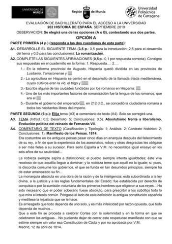 EVALUACIÓN DE BACHILLERATO PARA EL ACCESO A LA UNIVERSIDAD 202 HISTORIA DE ESPAÑA SEPTIEMBRE 2019 OBSERVACIÓN Se elegirá una de las opciones A o B contestando sus dos partes OPCIÓN A PARTE PRIMERA 4 p responda a las dos cuestiones de esta parte A1 DESARROLLE EL SIGUIENTE TEMA 35 p 05 para la introducción 25 para el desarrollo del tema y 05 para las conclusiones La romanización A2 COMPLETE LAS SIGUIENTES AFIRMACIONES 05 p 01 por respuesta correcta Consigne sus respuestas en el cuadernillo en la …