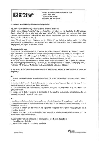 UNIVERSIDAD DE LA RIOJA Prueba de Acceso a la Universidad LOE Curso 20142015 Convocatoria Junio ASIGNATURA GRIEGO l Traduzca uno de los siguientes textos 5 puntos A Comportamiento cívico y democrático de la familia de Lisias Oú61 rrmp KÉpCTA02 trreío83 tv ÚTTO ílEplKAÉOU Ei TaÚTV TV yv OplKÉ08rn ET ót TpláKOVTa 0KOE Kal OUÓEVi TTWTTOTE OUTE ljEi OUTE ÉKEivo ÓÍKV4 OUTE ÉÓIKaoáE8a OUTE ÉcpúyoEv áM OUTW 0Ko0Ev óoKpmoúEVOI WOTE ljTE El TOU OAAOU ÉaapTáVEIV ljTE ÚTTO TWV OAAWV OÓIKEio8rn Lisias Cont…