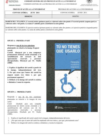 VALENCIANA CONSELLERIA DEDUCACIÓ COMISSIÓ GESTORA DE LES PROVES DACCÉS A LA UNIVERSITAT COM ISIÓN GESTORA DELASPRUEBASDEACCESO A LA UNIVERSIDAD   I l  SISTEMA UNIVERSITARI VALENCIA SISTEMA IJNIVERSITARIO VALENfIANO PROVES DACCÉS A LA UNIVERSITAT CONVOCATRIA JUNY 2011 PRUEBAS DE ACCESO A LA UNIVERSIDAD CONVOCATORIA JUNIO 2011 DISSENY DISEÑO BAREM DE LEXAMENLexercicitericprimerapartesvalorarsobredospuntsilexerciciprcticsegonapartes valorarsobrevuitpuntsLasumad ambdóspartsconstituirlanotaglobal BA…