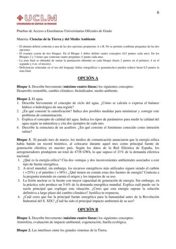 B Pruebas de Acceso a Enseñanzas Universitarias Oficiales de Grado Materia Ciencias de la Tierra y del Medio Ambiente  El alumno deberá contestar a una de las dos opciones propuestas A o B No se permite combinar preguntas de las dos opciones  El examen consta de tres bloques En el Bloque 1 debes definir cuatro conceptos 05 puntos cada uno En los Bloques 2 y 3 tienes que contestar cuatro preguntas 1 punto cada una  La nota final se obtendrá de sumar la puntuación obtenida en cada bloque hasta 2 …